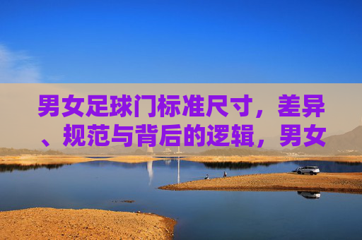 男女足球门标准尺寸，差异、规范与背后的逻辑，男女足球门标准尺寸，差异、规范与逻辑