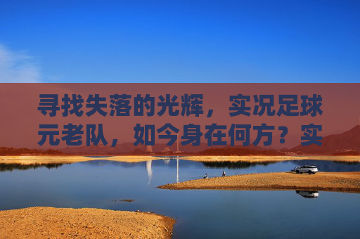 寻找失落的光辉，实况足球元老队，如今身在何方？实况足球元老队，失落光辉今何在？