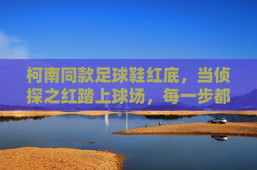 柯南同款足球鞋红底,当侦探之红踏上球场,每一步都是真相的回响,侦探红踏球场,步履皆真相回响 柯南同款足球鞋红底,当侦探之红踏上球场,每一步都是真相的回响,侦探红踏球场,步履皆真相回响