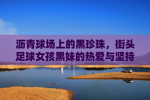 沥青球场上的黑珍珠,街头足球女孩黑妹的热爱与坚持,沥青球场上的黑珍珠,街头足球女孩黑妹的热爱与坚持 沥青球场上的黑珍珠,街头足球女孩黑妹的热爱与坚持,沥青球场上的黑珍珠,街头足球女孩黑妹的热爱与坚持