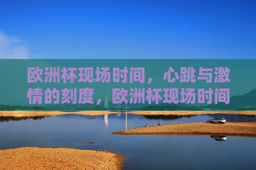 欧洲杯现场时间,心跳与激情的刻度,欧洲杯现场时间,心跳与激情的刻度 欧洲杯现场时间,心跳与激情的刻度,欧洲杯现场时间,心跳与激情的刻度