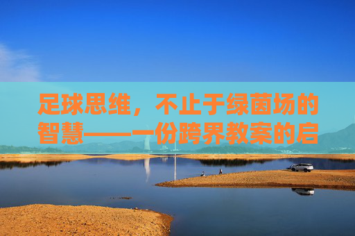 足球思维,不止于绿茵场的智慧——一份跨界教案的启示,足球思维,不止绿茵场的跨界智慧启示 足球思维,不止于绿茵场的智慧——一份跨界教案的启示,足球思维,不止绿茵场的跨界智慧启示