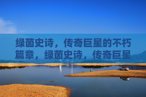 绿茵史诗，传奇巨星的不朽篇章，绿茵史诗，传奇巨星的不朽篇章