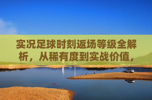 实况足球时刻返场等级全解析,从稀有度到实战价值,你的下一张神卡该如何选?实况足球时刻返场等级全解析,从稀有度到实战价值,神卡这样选 实况足球时刻返场等级全解析,从稀有度到实战价值,你的下一张神卡该如何选?实况足球时刻返场等级全解析,从稀有度到实战价值,神卡这样选