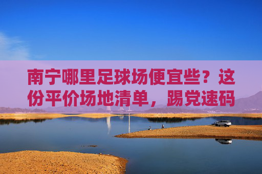南宁哪里足球场便宜些?这份平价场地清单,踢党速码!南宁平价足球场清单,踢党速码! 南宁哪里足球场便宜些?这份平价场地清单,踢党速码!南宁平价足球场清单,踢党速码!