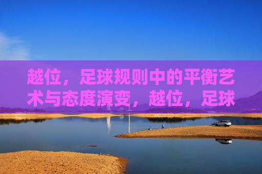 越位,足球规则中的平衡艺术与态度演变,越位,足球规则的平衡艺术与态度演变 越位,足球规则中的平衡艺术与态度演变,越位,足球规则的平衡艺术与态度演变