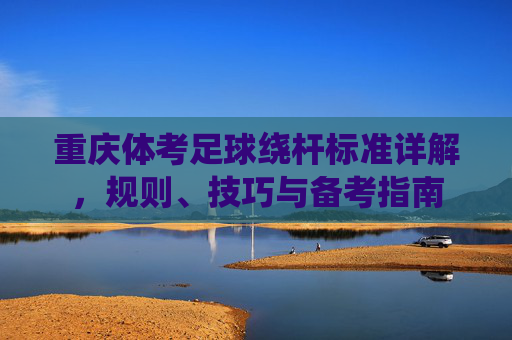 重庆体考足球绕杆标准详解,规则、技巧与备考指南 重庆体考足球绕杆标准详解,规则、技巧与备考指南