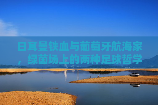 日耳曼铁血与葡萄牙航海家,绿茵场上的两种足球哲学,日耳曼铁血与葡萄牙航海家,绿茵场上的双足球哲学 日耳曼铁血与葡萄牙航海家,绿茵场上的两种足球哲学,日耳曼铁血与葡萄牙航海家,绿茵场上的双足球哲学