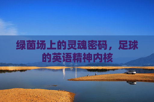 绿茵场上的灵魂密码,足球的英语精神内核 绿茵场上的灵魂密码,足球的英语精神内核
