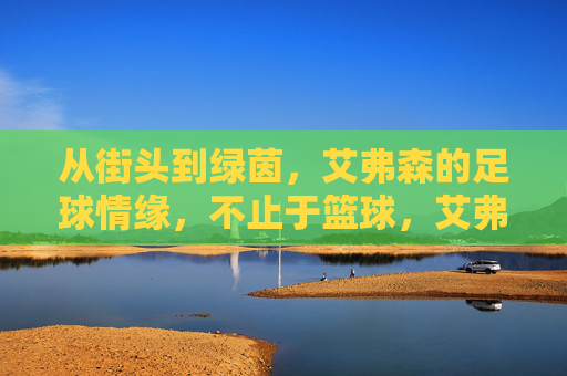 从街头到绿茵,艾弗森的足球情缘,不止于篮球,艾弗森,从街头到绿茵,足球情缘不止篮球 从街头到绿茵,艾弗森的足球情缘,不止于篮球,艾弗森,从街头到绿茵,足球情缘不止篮球