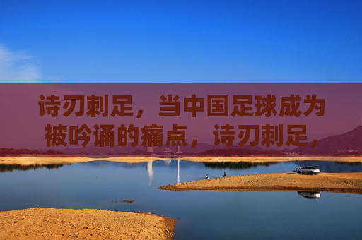 诗刃刺足,当中国足球成为被吟诵的痛点,诗刃刺足,中国足球,被吟诵的痛点 诗刃刺足,当中国足球成为被吟诵的痛点,诗刃刺足,中国足球,被吟诵的痛点