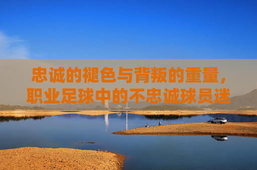 忠诚的褪色与背叛的重量，职业足球中的不忠诚球员迷思，职业足球的忠诚迷思，褪色与背叛的重量
