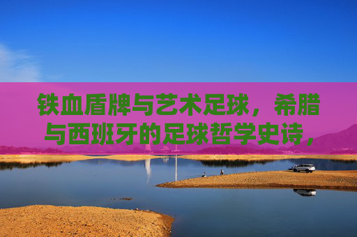 铁血盾牌与艺术足球，希腊与西班牙的足球哲学史诗，铁血盾牌与艺术足球，希腊西班牙的足球哲学史诗