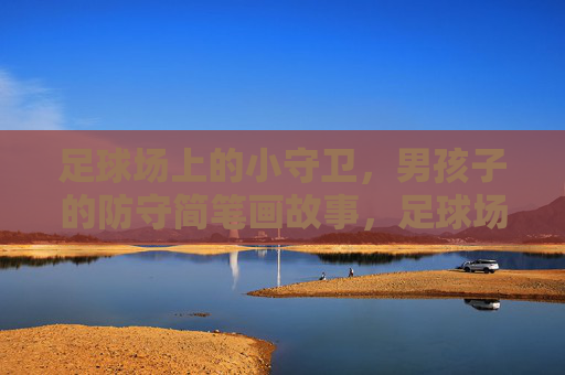 足球场上的小守卫,男孩子的防守简笔画故事,足球场上的小守卫,男孩防守简笔画故事 足球场上的小守卫,男孩子的防守简笔画故事,足球场上的小守卫,男孩防守简笔画故事