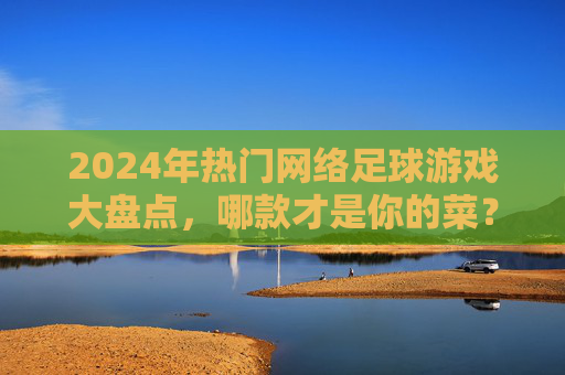2024年热门网络足球游戏大盘点,哪款才是你的菜?2024年热门网络足球游戏大盘点,哪款是你的菜? 2024年热门网络足球游戏大盘点,哪款才是你的菜?2024年热门网络足球游戏大盘点,哪款是你的菜?