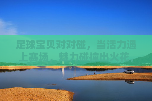 足球宝贝对对碰,当活力遇上赛场,魅力碰撞出火花,足球宝贝对对碰,活力赛场碰撞魅力火花 足球宝贝对对碰,当活力遇上赛场,魅力碰撞出火花,足球宝贝对对碰,活力赛场碰撞魅力火花