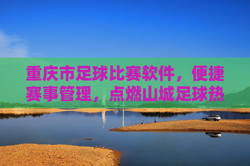 重庆市足球比赛软件，便捷赛事管理，点燃山城足球热情，山城足球赛事管理软件，便捷管理，点燃山城热情