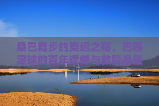 桑巴舞步的奥运之殇，巴西足球的百年遗憾与救赎渴望，桑巴舞步下的奥运之殇，巴西足球百年遗憾与救赎