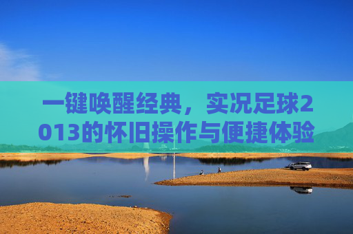 一键唤醒经典,实况足球2013的怀旧操作与便捷体验,实况足球2013,一键唤醒经典,怀旧操作与便捷体验 一键唤醒经典,实况足球2013的怀旧操作与便捷体验,实况足球2013,一键唤醒经典,怀旧操作与便捷体验