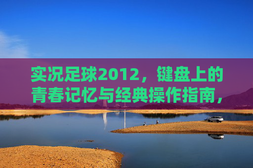 实况足球2012,键盘上的青春记忆与经典操作指南,实况足球2012,键盘上的青春记忆与经典操作指南 实况足球2012,键盘上的青春记忆与经典操作指南,实况足球2012,键盘上的青春记忆与经典操作指南