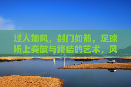 过人如风,射门如箭,足球场上突破与终结的艺术,风过箭射,足球突破与终结的艺术 过人如风,射门如箭,足球场上突破与终结的艺术,风过箭射,足球突破与终结的艺术