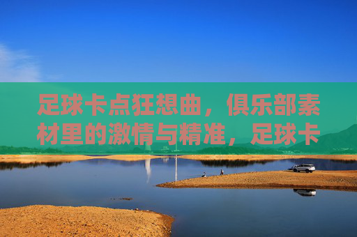 足球卡点狂想曲,俱乐部素材里的激情与精准,足球卡点狂想曲,激情与精准的素材 足球卡点狂想曲,俱乐部素材里的激情与精准,足球卡点狂想曲,激情与精准的素材