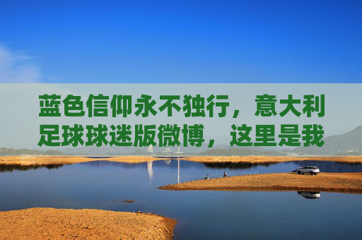 蓝色信仰永不独行,意大利足球球迷版微博,这里是我们的第12人主场,蓝色信仰,第12人主场,永不独行的球迷港湾 蓝色信仰永不独行,意大利足球球迷版微博,这里是我们的第12人主场,蓝色信仰,第12人主场,永不独行的球迷港湾