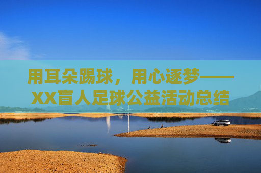 用耳朵踢球，用心逐梦——XX盲人足球公益活动总结，用耳朵踢球，用心逐梦——XX盲人足球公益活动总结