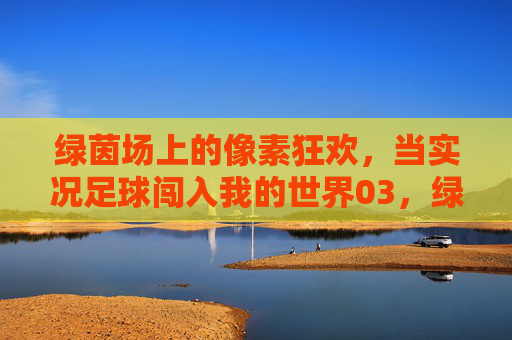 绿茵场上的像素狂欢,当实况足球闯入我的世界03,绿茵场上的像素狂欢,实况足球闯入我的世界03 绿茵场上的像素狂欢,当实况足球闯入我的世界03,绿茵场上的像素狂欢,实况足球闯入我的世界03