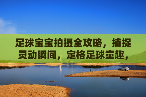 足球宝宝拍摄全攻略,捕捉灵动瞬间,定格足球童趣,足球宝宝灵动拍摄全攻略,定格童趣瞬间 足球宝宝拍摄全攻略,捕捉灵动瞬间,定格足球童趣,足球宝宝灵动拍摄全攻略,定格童趣瞬间