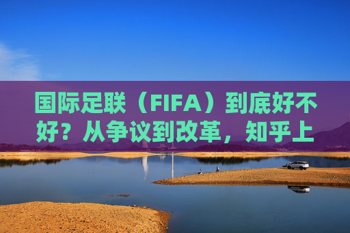 国际足联（FIFA）到底好不好？从争议到改革，知乎上的声音值得一看，FIFA争议与改革，知乎声音值得一看