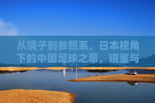 从镜子到参照系,日本视角下的中国足球之思,镜鉴与参照系,日本视角下的中国足球思辨 从镜子到参照系,日本视角下的中国足球之思,镜鉴与参照系,日本视角下的中国足球思辨