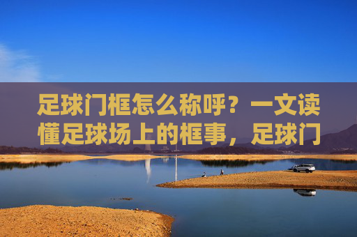 足球门框怎么称呼?一文读懂足球场上的框事,足球门框怎么称呼?一文读懂足球场上的框事 足球门框怎么称呼?一文读懂足球场上的框事,足球门框怎么称呼?一文读懂足球场上的框事