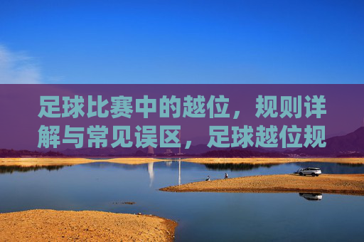 足球比赛中的越位,规则详解与常见误区,足球越位规则详解与常见误区 足球比赛中的越位,规则详解与常见误区,足球越位规则详解与常见误区