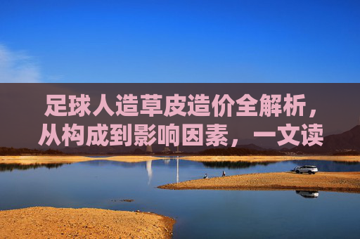 足球人造草皮造价全解析,从构成到影响因素,一文读懂投入与价值,足球人造草皮造价全解析,构成、影响因素与投入价值 足球人造草皮造价全解析,从构成到影响因素,一文读懂投入与价值,足球人造草皮造价全解析,构成、影响因素与投入价值