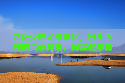 赵薇少林足球剧照,馒头西施的青春笑泪,周星驰宇宙里的人间烟火,赵薇少林足球,馒头西施的青春笑泪,周星驰宇宙里的人间烟火 赵薇少林足球剧照,馒头西施的青春笑泪,周星驰宇宙里的人间烟火,赵薇少林足球,馒头西施的青春笑泪,周星驰宇宙里的人间烟火