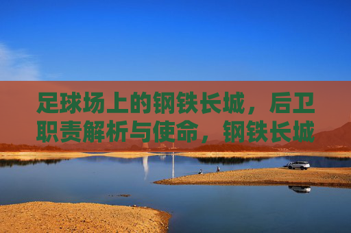 足球场上的钢铁长城,后卫职责解析与使命,钢铁长城,后卫职责与使命 足球场上的钢铁长城,后卫职责解析与使命,钢铁长城,后卫职责与使命