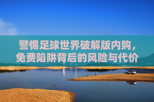 警惕足球世界破解版内购,免费陷阱背后的风险与代价,警惕足球世界破解版内购,免费陷阱背后的风险与代价 警惕足球世界破解版内购,免费陷阱背后的风险与代价,警惕足球世界破解版内购,免费陷阱背后的风险与代价