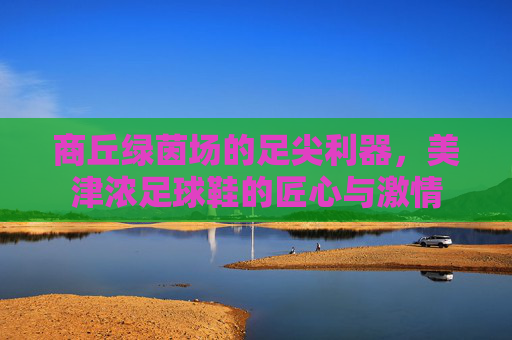 商丘绿茵场的足尖利器,美津浓足球鞋的匠心与激情 商丘绿茵场的足尖利器,美津浓足球鞋的匠心与激情