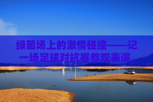 绿茵场上的激情碰撞——记一场足球对抗赛参观表演,绿茵场上的激情碰撞——足球对抗赛参观记 绿茵场上的激情碰撞——记一场足球对抗赛参观表演,绿茵场上的激情碰撞——足球对抗赛参观记