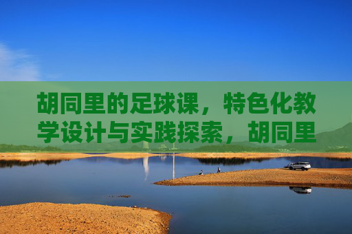 胡同里的足球课,特色化教学设计与实践探索,胡同里的足球课,特色化教学设计与实践探索 胡同里的足球课,特色化教学设计与实践探索,胡同里的足球课,特色化教学设计与实践探索
