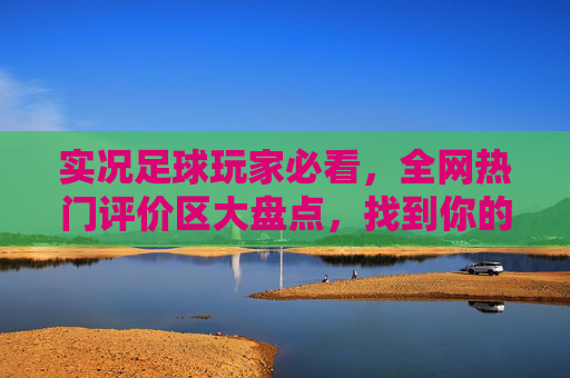 实况足球玩家必看,全网热门评价区大盘点,找到你的组织!实况足球玩家必看,全网热门评价区大盘点,找到你的组织! 实况足球玩家必看,全网热门评价区大盘点,找到你的组织!实况足球玩家必看,全网热门评价区大盘点,找到你的组织!