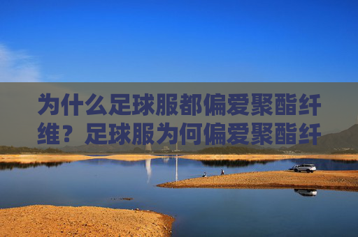 为什么足球服都偏爱聚酯纤维？足球服为何偏爱聚酯纤维？
