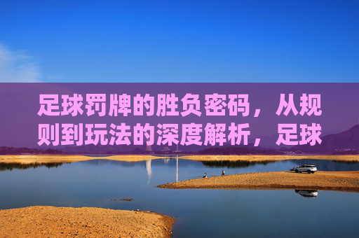 足球罚牌的胜负密码,从规则到玩法的深度解析,足球罚牌胜负密码,规则与玩法深度解析 足球罚牌的胜负密码,从规则到玩法的深度解析,足球罚牌胜负密码,规则与玩法深度解析