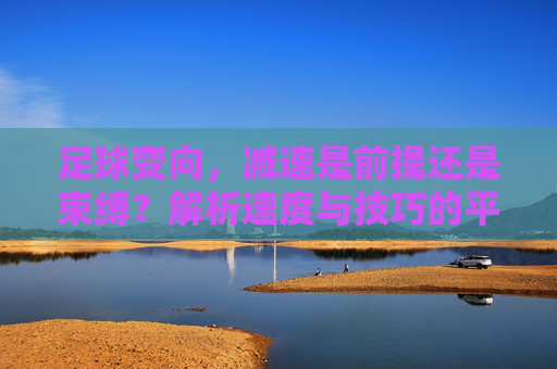 足球变向，减速是前提还是束缚？解析速度与技巧的平衡之道，足球变向，减速是前提还是束缚？速度与技巧的平衡之道