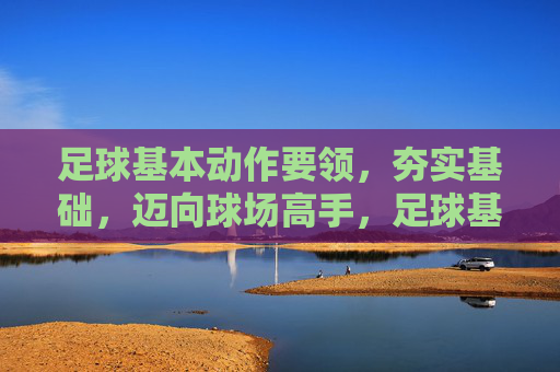 足球基本动作要领,夯实基础,迈向球场高手,足球基本动作,夯实根基,迈向球场高手 足球基本动作要领,夯实基础,迈向球场高手,足球基本动作,夯实根基,迈向球场高手