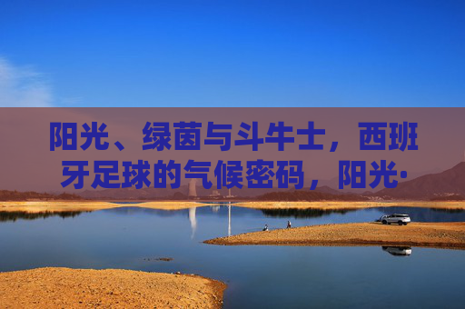 阳光、绿茵与斗牛士，西班牙足球的气候密码，阳光·绿茵·斗牛士，西班牙足球的气候密码