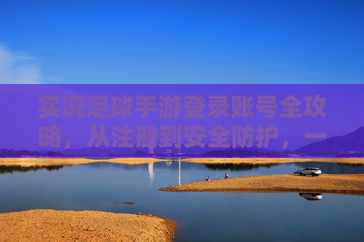 实况足球手游登录账号全攻略，从注册到安全防护，一文搞定！实况足球手游登录账号全攻略，注册到安全防护一文搞定