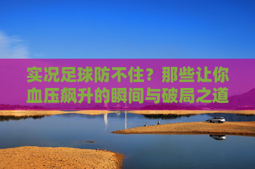 实况足球防不住？那些让你血压飙升的瞬间与破局之道