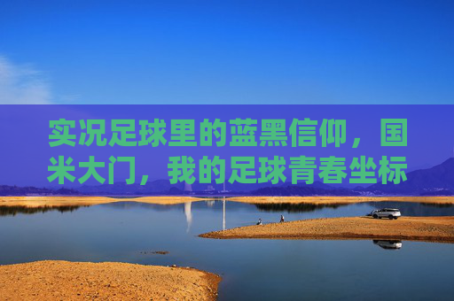 实况足球里的蓝黑信仰，国米大门，我的足球青春坐标，蓝黑信仰，实况足球里的国米青春坐标